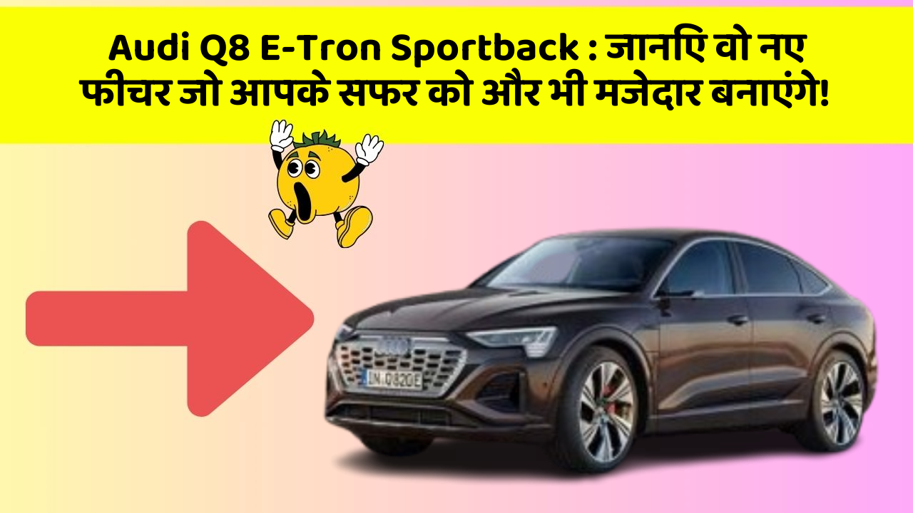 Audi Q8 E-Tron Sportback: जानिए वो नए फीचर जो आपके सफर को और भी मजेदार बनाएंगे!
