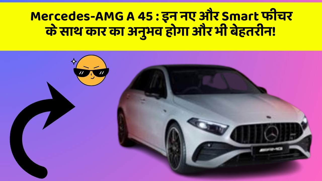 Mercedes-AMG A 45: इन नए और Smart फीचर के साथ कार का अनुभव होगा और भी बेहतरीन!