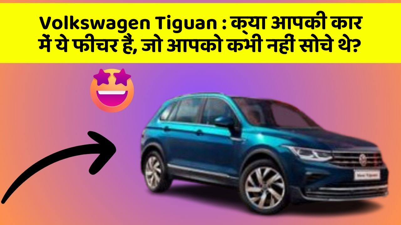 Volkswagen Tiguan : क्या आपकी कार में ये फीचर हैं, जो आपको कभी नहीं सोचे थे?