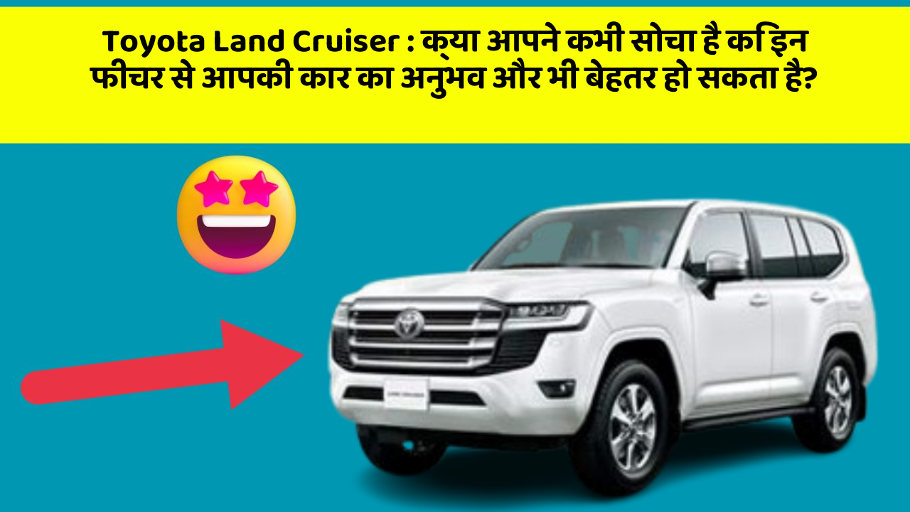 Toyota Land Cruiser: क्या आपने कभी सोचा है कि इन फीचर से आपकी कार का अनुभव और भी बेहतर हो सकता है?